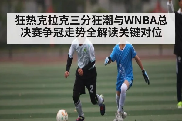 狂热克拉克三分狂潮与WNBA总决赛争冠走势全解读关键对位