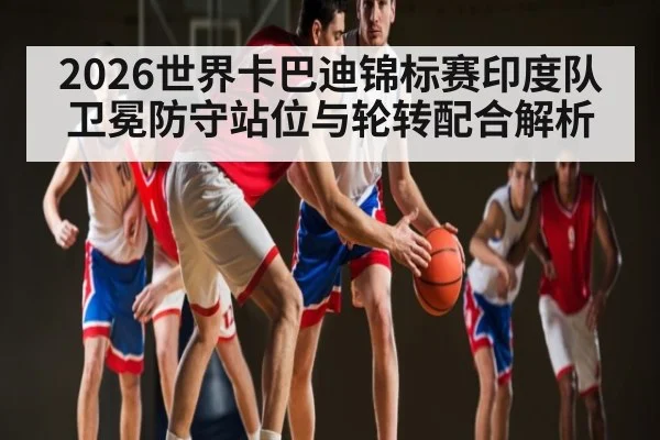 2026世界卡巴迪锦标赛印度队卫冕防守站位与轮转配合解析